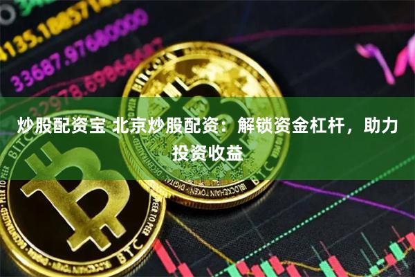 炒股配资宝 北京炒股配资：解锁资金杠杆，助力投资收益