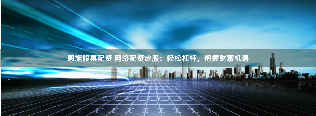 恩施股票配资 网络配资炒股：轻松杠杆，把握财富机遇