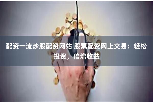配资一流炒股配资网站 股票配资网上交易：轻松投资，倍增收益