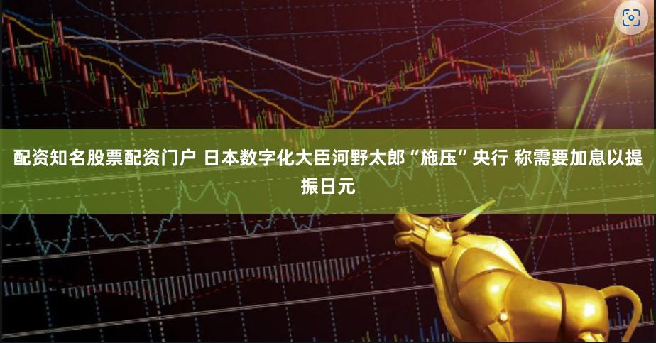 配资知名股票配资门户 日本数字化大臣河野太郎“施压”央行 称需要加息以提振日元