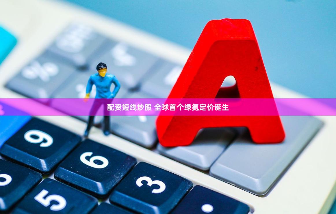 配资短线炒股 全球首个绿氨定价诞生