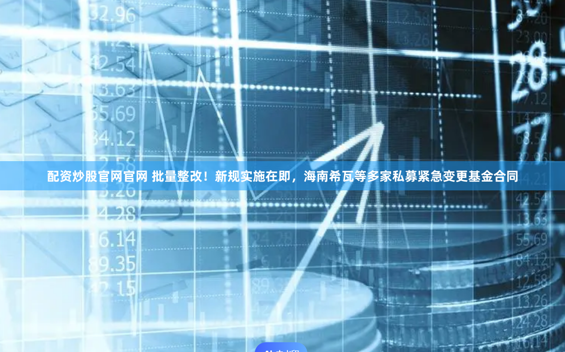 配资炒股官网官网 批量整改！新规实施在即，海南希瓦等多家私募紧急变更基金合同
