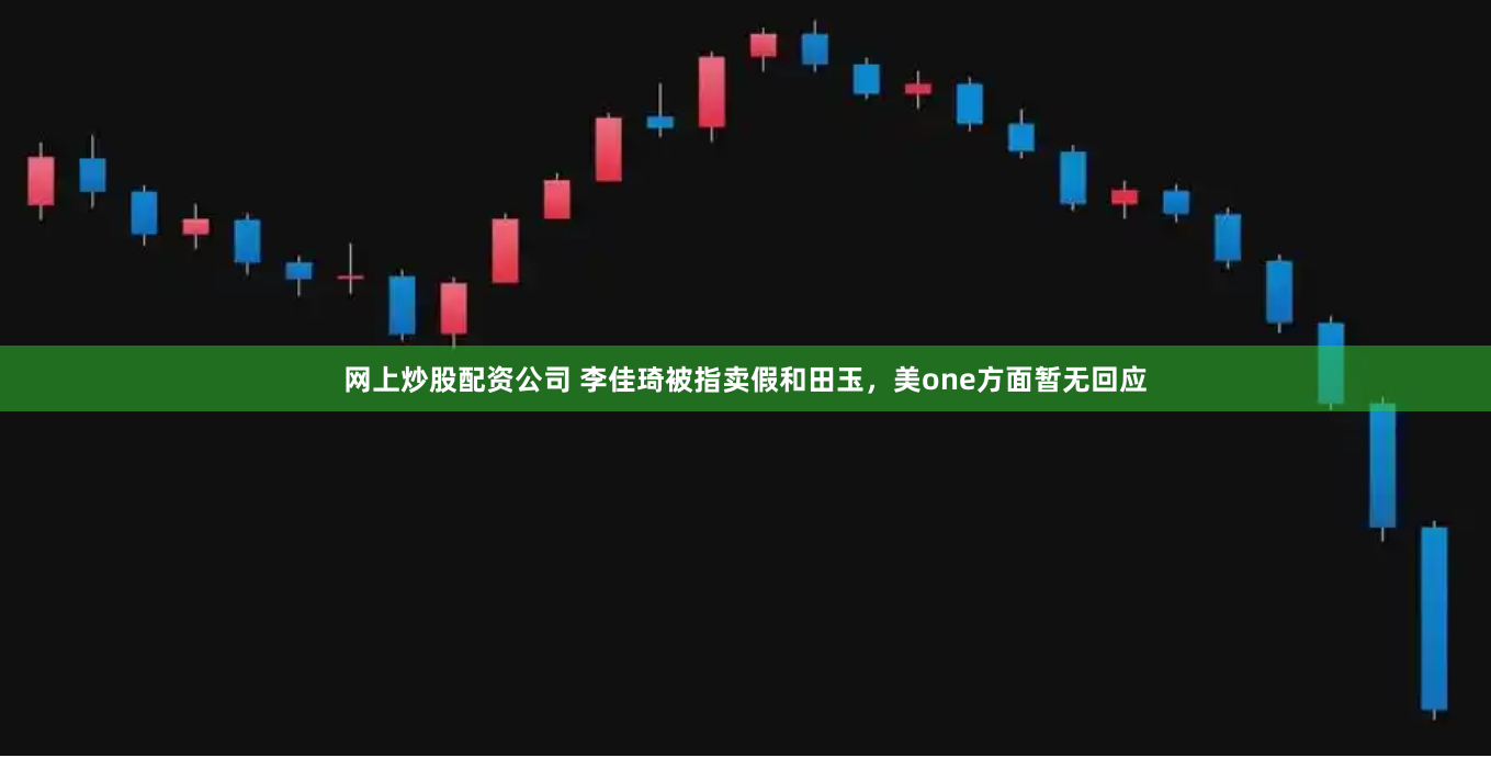 网上炒股配资公司 李佳琦被指卖假和田玉，美one方面暂无回应