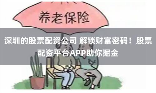 深圳的股票配资公司 解锁财富密码！股票配资平台APP助你掘金