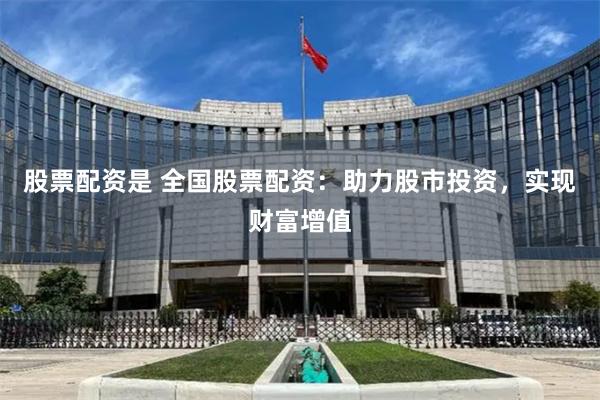 股票配资是 全国股票配资：助力股市投资，实现财富增值