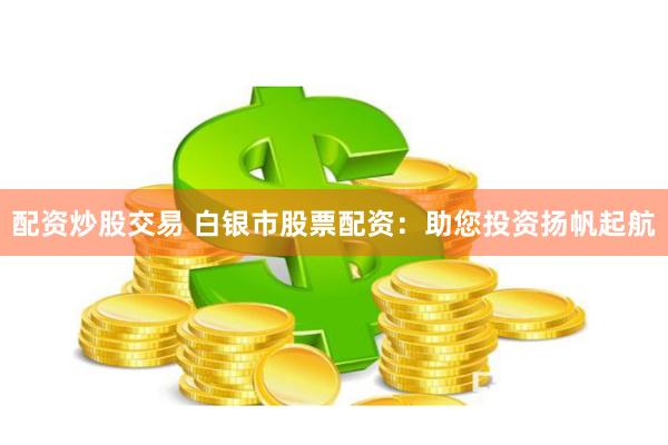配资炒股交易 白银市股票配资：助您投资扬帆起航