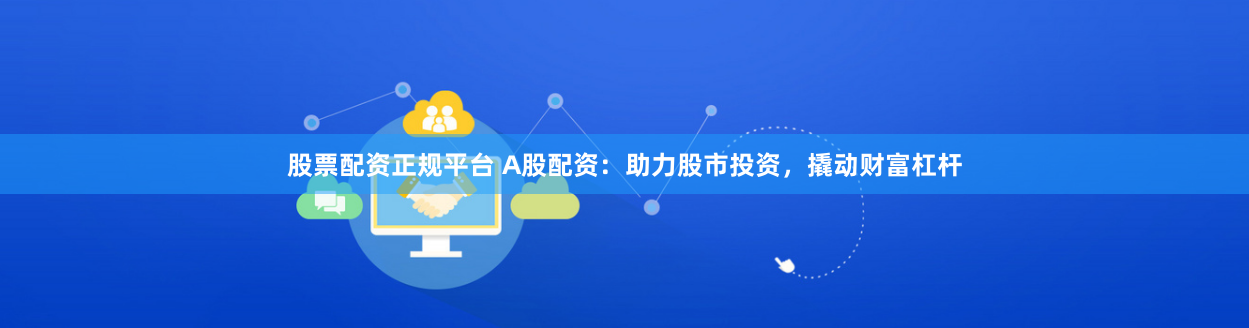 股票配资正规平台 A股配资：助力股市投资，撬动财富杠杆