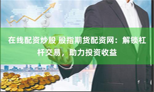 在线配资炒股 股指期货配资网：解锁杠杆交易，助力投资收益