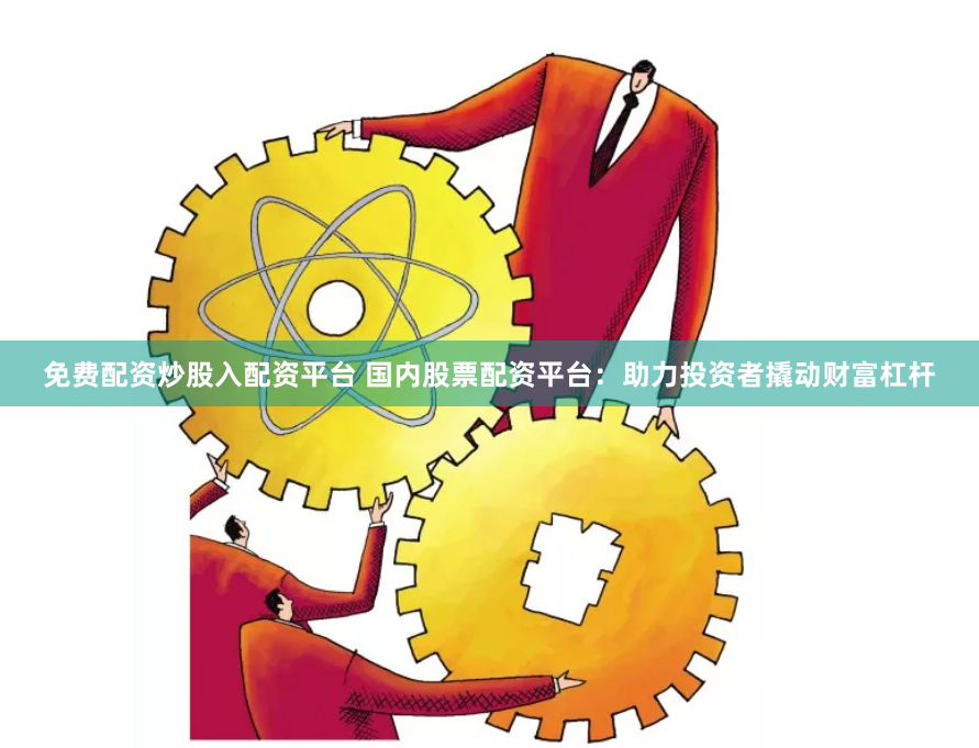 免费配资炒股入配资平台 国内股票配资平台：助力投资者撬动财富杠杆