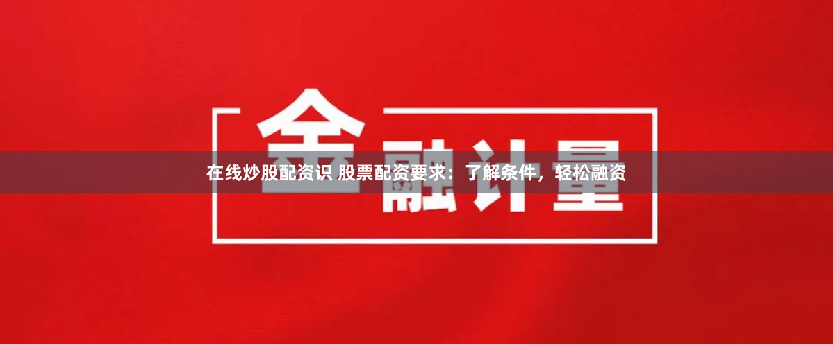 在线炒股配资识 股票配资要求：了解条件，轻松融资