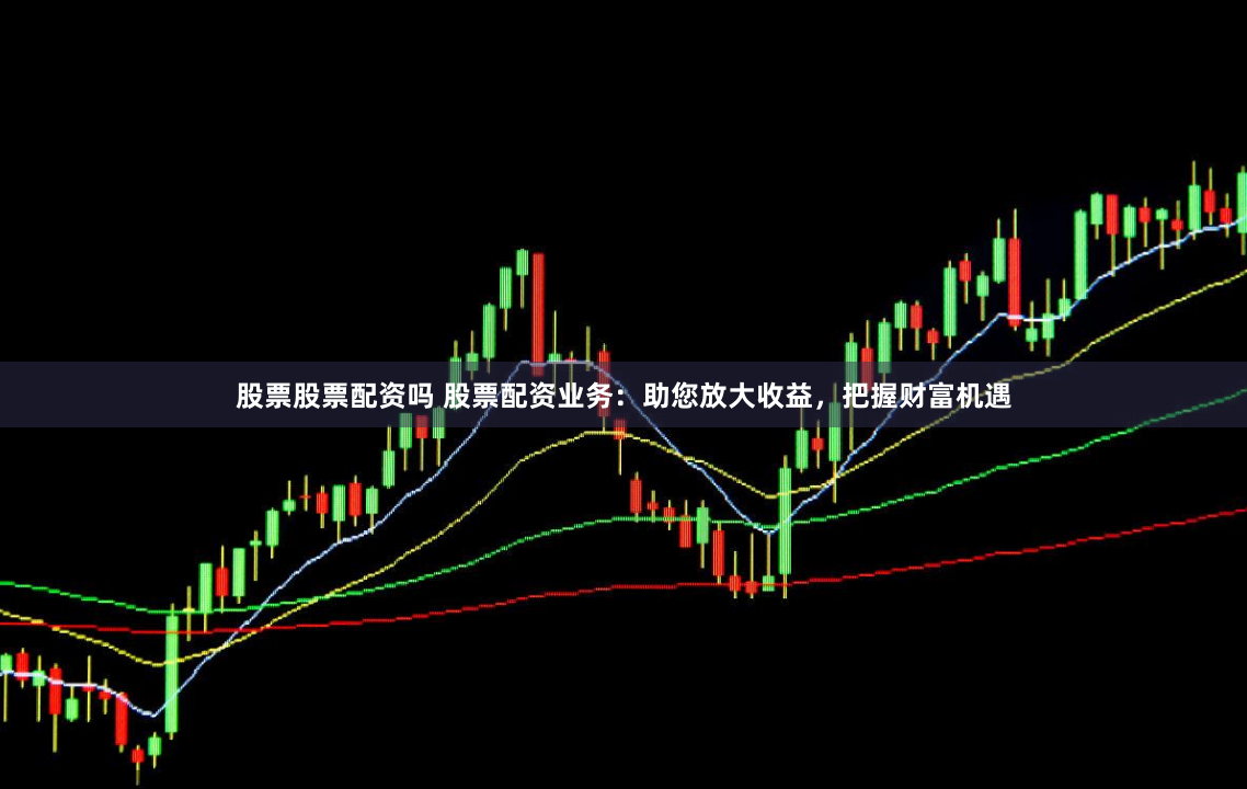 股票股票配资吗 股票配资业务：助您放大收益，把握财富机遇