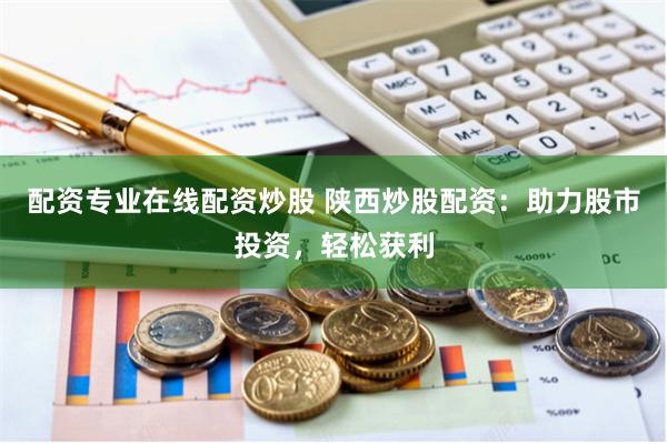 配资专业在线配资炒股 陕西炒股配资：助力股市投资，轻松获利