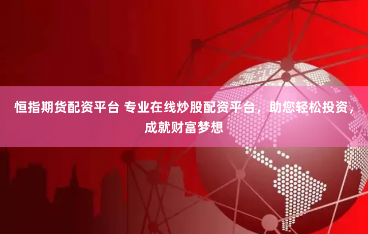 恒指期货配资平台 专业在线炒股配资平台，助您轻松投资，成就财富梦想