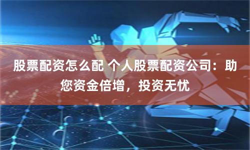 股票配资怎么配 个人股票配资公司：助您资金倍增，投资无忧