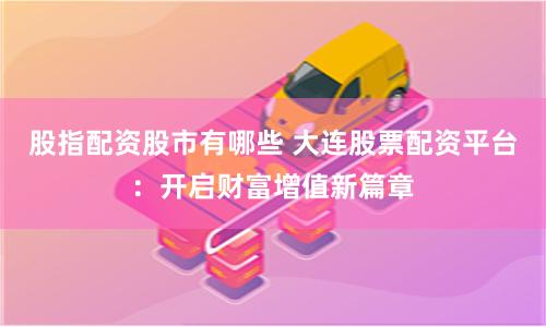 股指配资股市有哪些 大连股票配资平台：开启财富增值新篇章