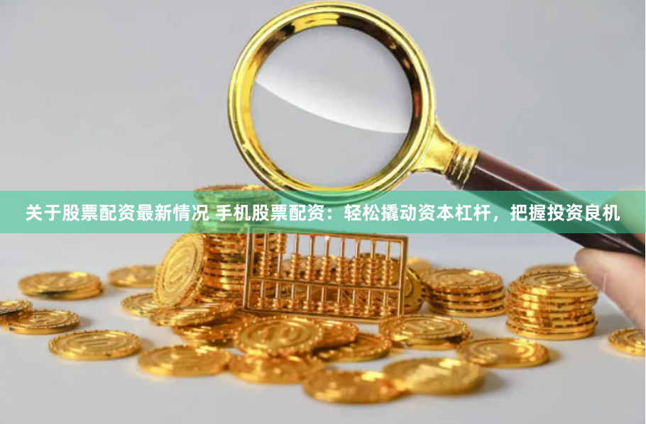 关于股票配资最新情况 手机股票配资：轻松撬动资本杠杆，把握投资良机