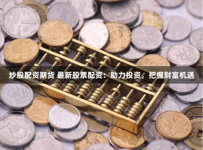炒股配资期货 最新股票配资：助力投资，把握财富机遇
