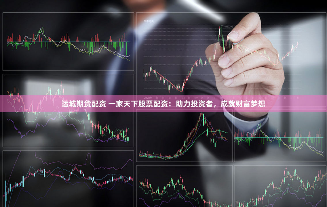 运城期货配资 一家天下股票配资：助力投资者，成就财富梦想