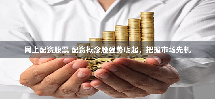 网上配资股票 配资概念股强势崛起，把握市场先机