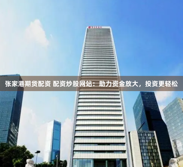 张家港期货配资 配资炒股网站：助力资金放大，投资更轻松