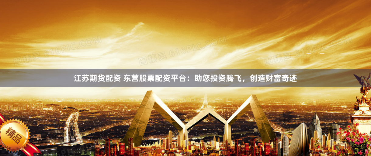江苏期货配资 东营股票配资平台：助您投资腾飞，创造财富奇迹